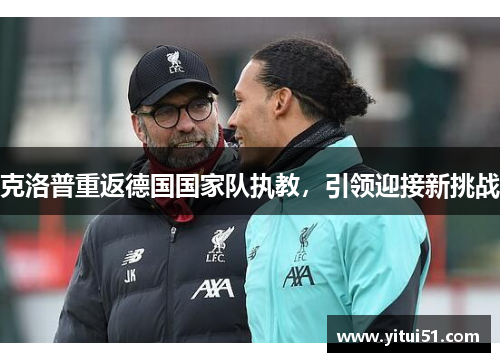 克洛普重返德国国家队执教，引领迎接新挑战
