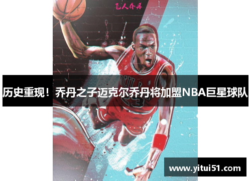 历史重现！乔丹之子迈克尔乔丹将加盟NBA巨星球队