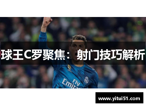 球王C罗聚焦：射门技巧解析