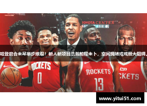 哈登磨合未尽举步维艰！新人新项目浩瀚前程未卜，空间拥堵或成最大阻碍。